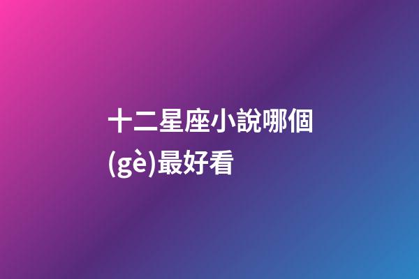 十二星座小說哪個(gè)最好看-第1張-星座運(yùn)勢(shì)-玄機(jī)派