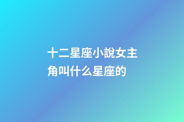 十二星座小說女主角叫什么星座的-第1張-星座運勢-玄機派