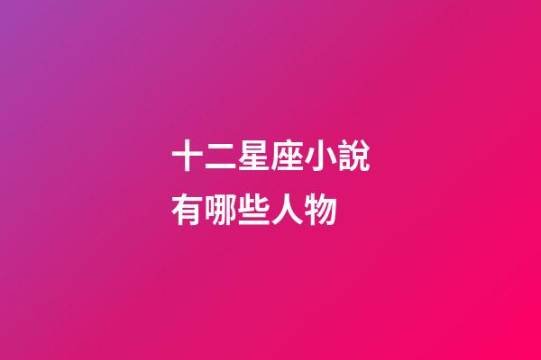 十二星座小說有哪些人物-第1張-星座運勢-玄機派