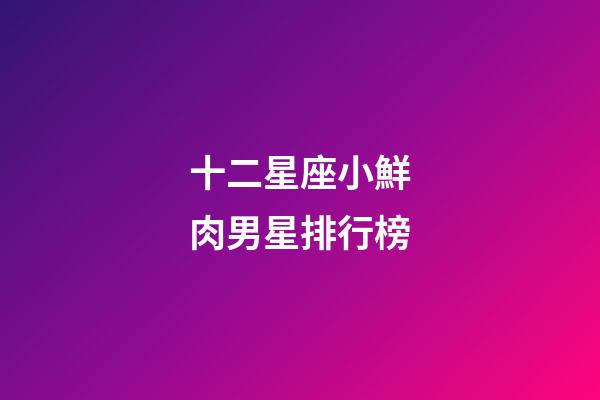 十二星座小鮮肉男星排行榜-第1張-星座運勢-玄機派