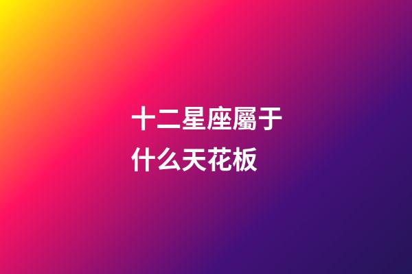 十二星座屬于什么天花板-第1張-星座運勢-玄機派