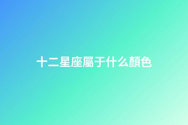 十二星座屬于什么顏色-第1張-星座運勢-玄機派
