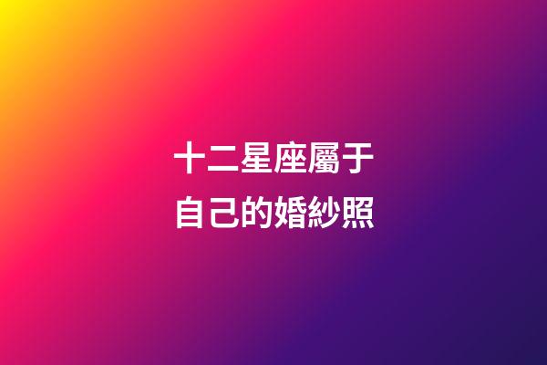 十二星座屬于自己的婚紗照-第1張-星座運(yùn)勢-玄機(jī)派