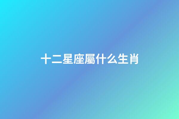 十二星座屬什么生肖-第1張-星座運(yùn)勢-玄機(jī)派