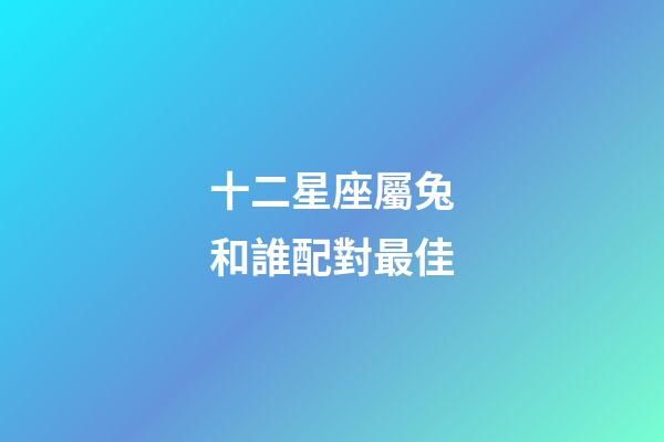 十二星座屬兔和誰配對最佳-第1張-星座運勢-玄機派