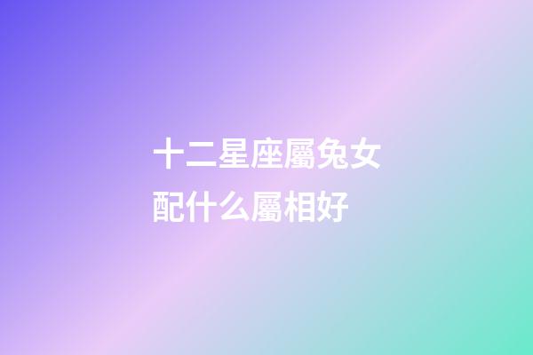 十二星座屬兔女配什么屬相好-第1張-星座運勢-玄機派