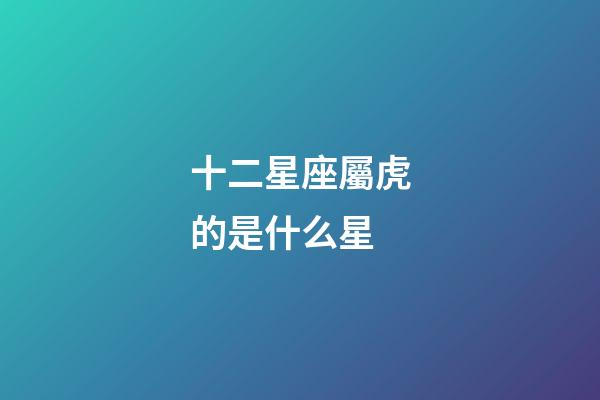 十二星座屬虎的是什么星-第1張-星座運勢-玄機派