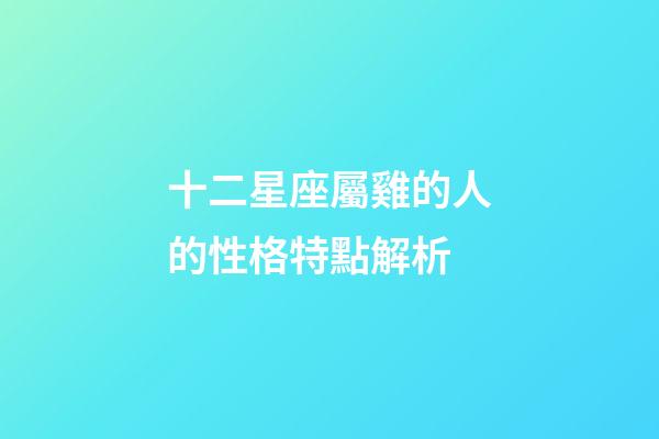 十二星座屬雞的人的性格特點解析-第1張-星座運勢-玄機派