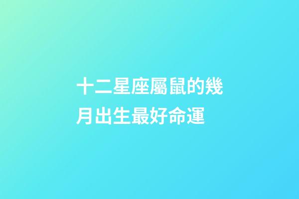 十二星座屬鼠的幾月出生最好命運-第1張-星座運勢-玄機派