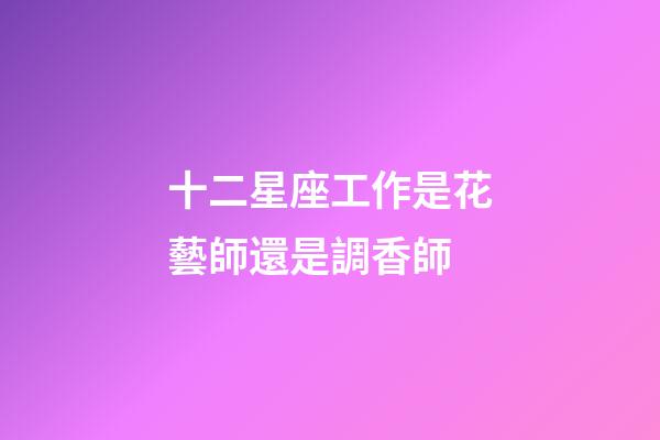 十二星座工作是花藝師還是調香師-第1張-星座運勢-玄機派