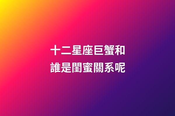 十二星座巨蟹和誰是閨蜜關系呢-第1張-星座運勢-玄機派