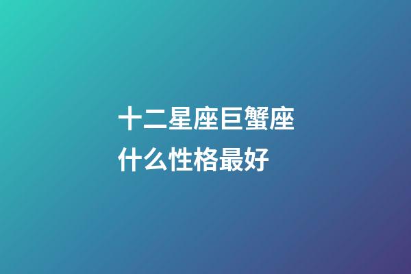 十二星座巨蟹座什么性格最好-第1張-星座運勢-玄機派