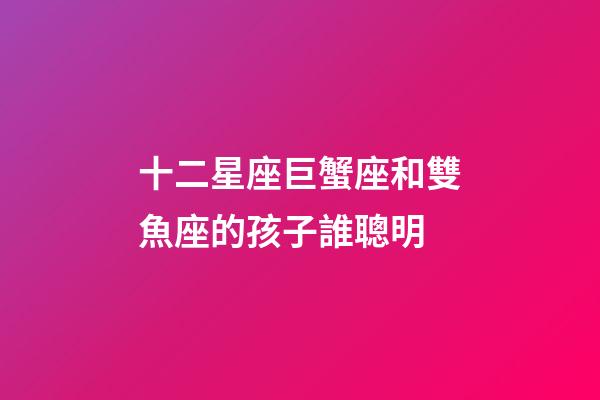 十二星座巨蟹座和雙魚座的孩子誰聰明-第1張-星座運勢-玄機派