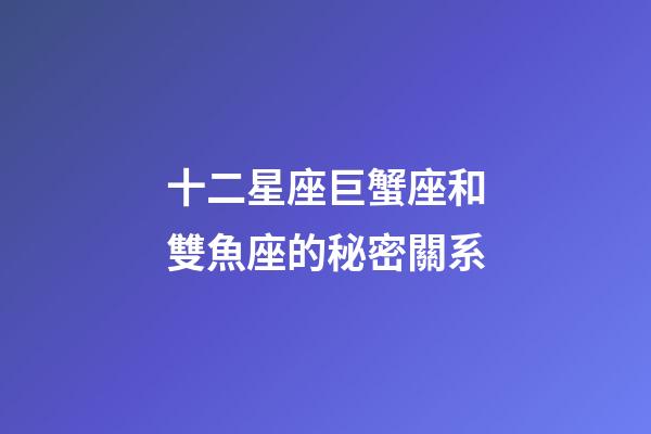 十二星座巨蟹座和雙魚座的秘密關系-第1張-星座運勢-玄機派