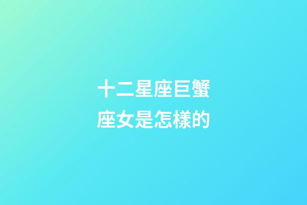 十二星座巨蟹座女是怎樣的-第1張-星座運勢-玄機派