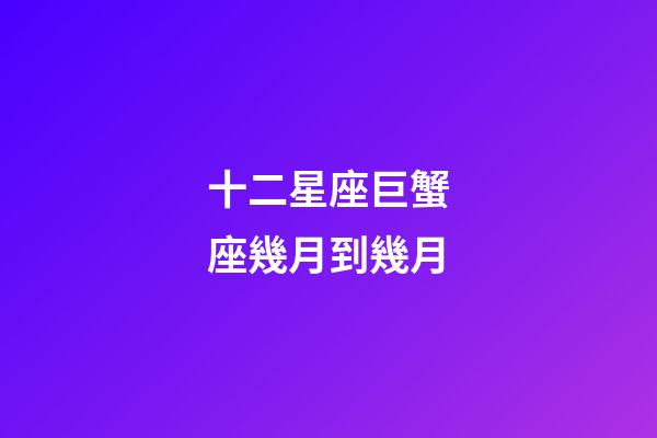 十二星座巨蟹座幾月到幾月-第1張-星座運勢-玄機派