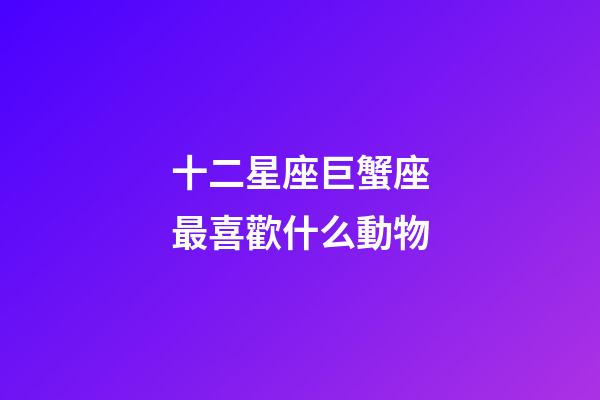 十二星座巨蟹座最喜歡什么動物-第1張-星座運勢-玄機派