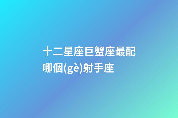 十二星座巨蟹座最配哪個(gè)射手座-第1張-星座運(yùn)勢-玄機(jī)派