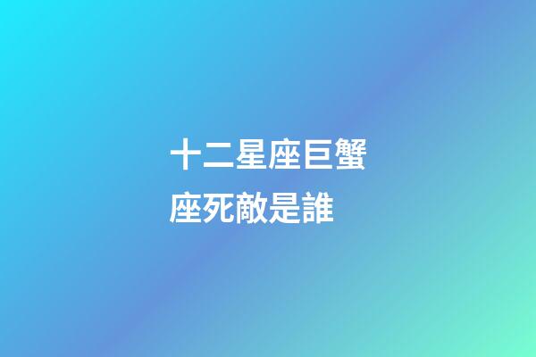 十二星座巨蟹座死敵是誰-第1張-星座運勢-玄機派