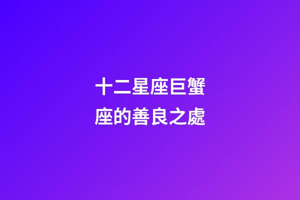 十二星座巨蟹座的善良之處-第1張-星座運(yùn)勢-玄機(jī)派