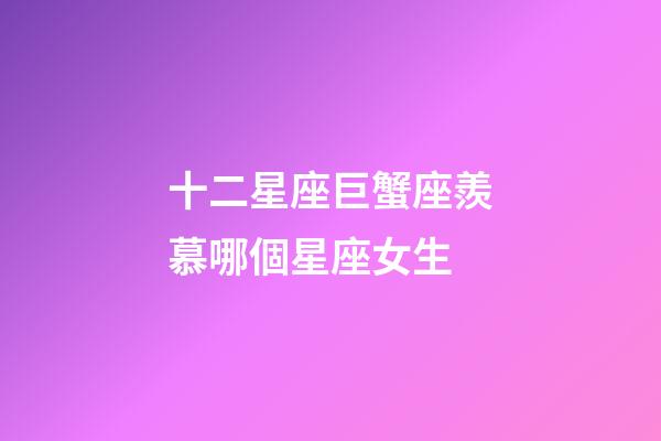 十二星座巨蟹座羨慕哪個星座女生-第1張-星座運勢-玄機派