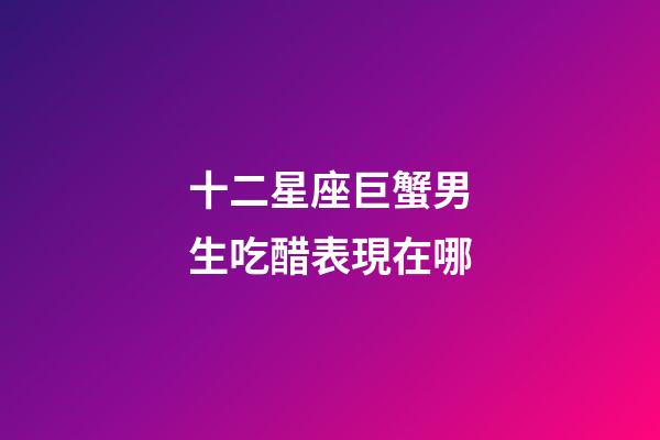 十二星座巨蟹男生吃醋表現在哪-第1張-星座運勢-玄機派