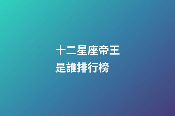 十二星座帝王是誰排行榜-第1張-星座運(yùn)勢(shì)-玄機(jī)派