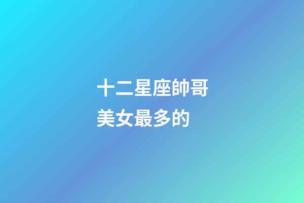 十二星座帥哥美女最多的-第1張-星座運勢-玄機派
