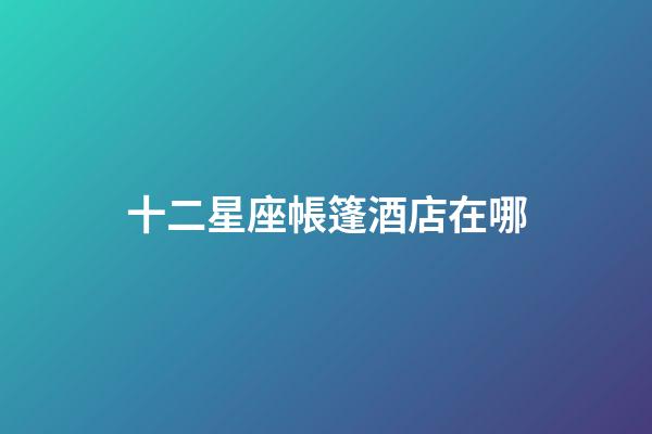 十二星座帳篷酒店在哪