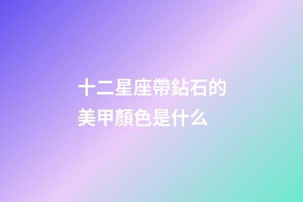 十二星座帶鉆石的美甲顏色是什么-第1張-星座運勢-玄機派