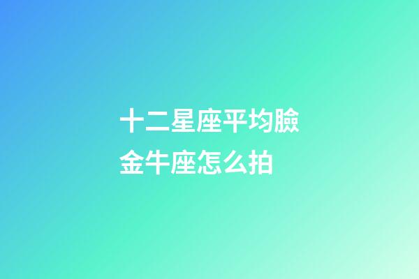 十二星座平均臉金牛座怎么拍-第1張-星座運(yùn)勢-玄機(jī)派