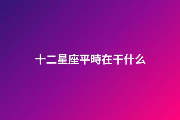 十二星座平時在干什么-第1張-星座運勢-玄機派
