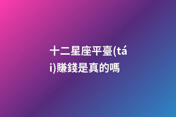 十二星座平臺(tái)賺錢是真的嗎-第1張-星座運(yùn)勢(shì)-玄機(jī)派