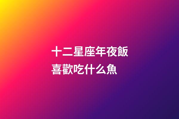 十二星座年夜飯喜歡吃什么魚