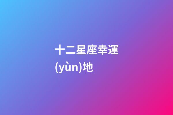十二星座幸運(yùn)地-第1張-星座運(yùn)勢(shì)-玄機(jī)派