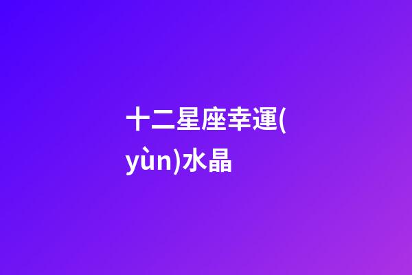 十二星座幸運(yùn)水晶-第1張-星座運(yùn)勢(shì)-玄機(jī)派