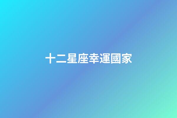 十二星座幸運國家-第1張-星座運勢-玄機派