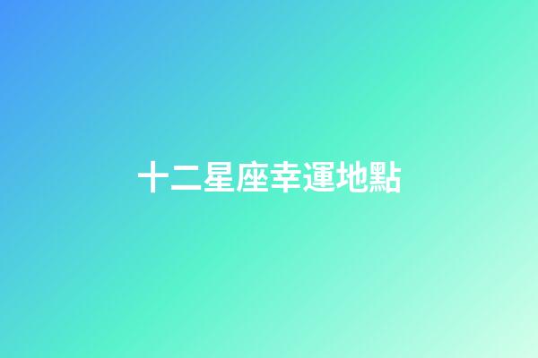 十二星座幸運地點-第1張-星座運勢-玄機派