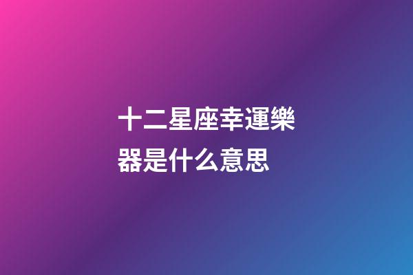 十二星座幸運樂器是什么意思-第1張-星座運勢-玄機派