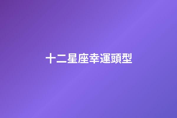 十二星座幸運頭型-第1張-星座運勢-玄機派
