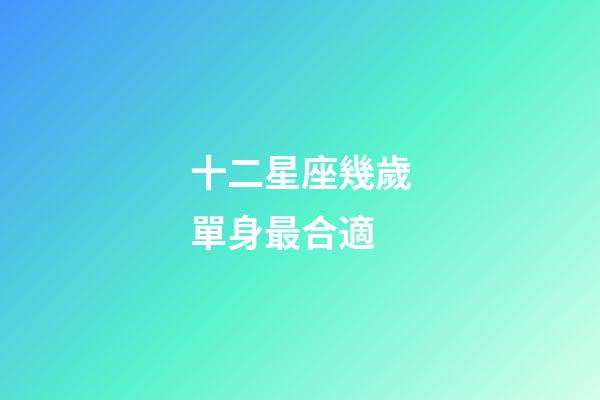 十二星座幾歲單身最合適-第1張-星座運勢-玄機派