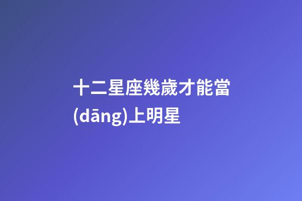 十二星座幾歲才能當(dāng)上明星-第1張-星座運(yùn)勢(shì)-玄機(jī)派