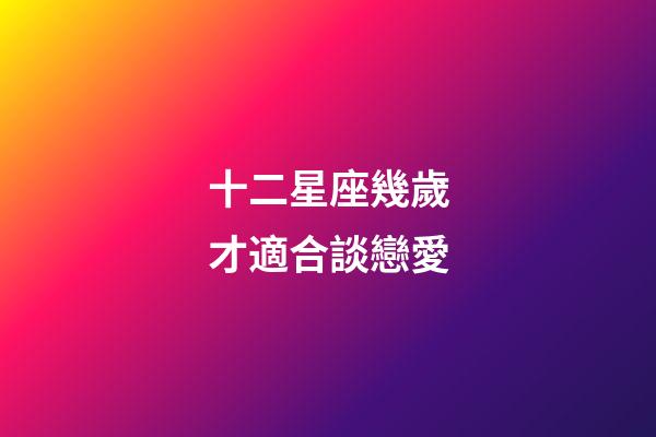 十二星座幾歲才適合談戀愛-第1張-星座運勢-玄機派
