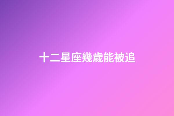 十二星座幾歲能被追-第1張-星座運勢-玄機派