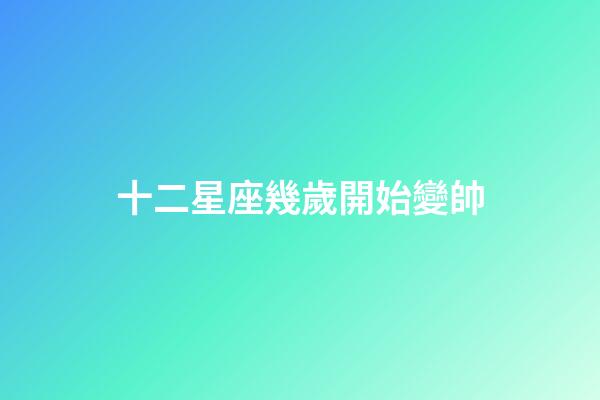 十二星座幾歲開始變帥-第1張-星座運勢-玄機派