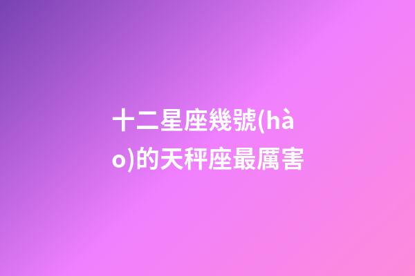 十二星座幾號(hào)的天秤座最厲害-第1張-星座運(yùn)勢(shì)-玄機(jī)派