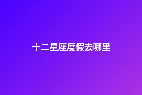 十二星座度假去哪里-第1張-星座運勢-玄機派