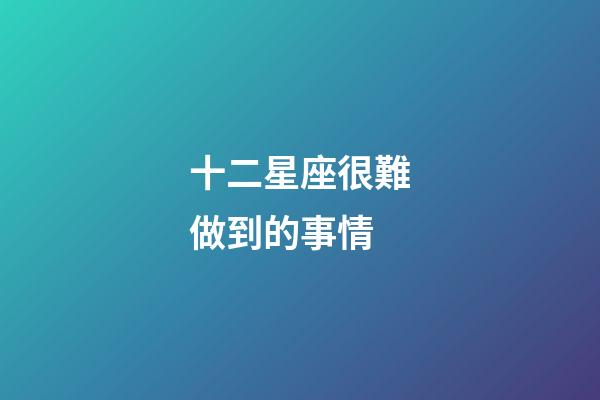 十二星座很難做到的事情-第1張-星座運勢-玄機派