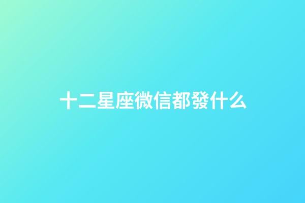 十二星座微信都發什么-第1張-星座運勢-玄機派