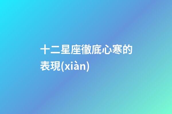 十二星座徹底心寒的表現(xiàn)-第1張-星座運(yùn)勢-玄機(jī)派